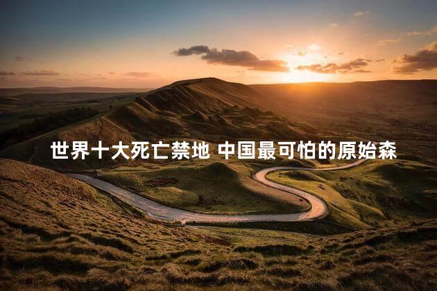 世界十大死亡禁地 中国最可怕的原始森林